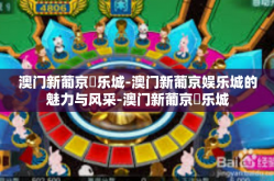 澳门新葡京娛乐城-澳门新葡京娱乐城的魅力与风采-澳门新葡京娛乐城