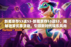 新葡京存53送53-新葡京存53送53，揭秘独家优惠活动，引领新时代娱乐风尚-新葡京存53送53