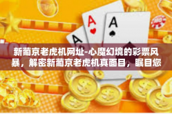 新葡京老虎机网址-心魔幻境的彩票风暴，解密新葡京老虎机真面目，瞩目您独到体验的最佳网址揭秘！新葡京老虎机网址