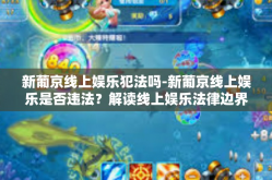 新葡京线上娱乐犯法吗-新葡京线上娱乐是否违法？解读线上娱乐法律边界-新葡京线上娱乐犯法吗