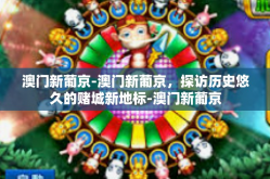 澳门新葡京-澳门新葡京，探访历史悠久的赌城新地标-澳门新葡京