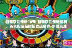 新葡京注册送18元-新葡京注册送福利，首笔投资获赠惊喜现金券-新葡京注册送18元