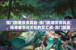 澳门新葡京贵宾会-澳门新葡京贵宾会，探寻奢华与文化的交汇点-澳门新葡京贵宾会