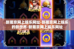 新葡京网上娱乐网址-新葡京网上娱乐的新世界-新葡京网上娱乐网址