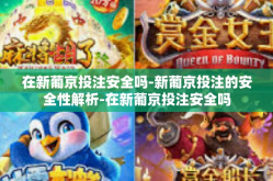 在新葡京投注安全吗-新葡京投注的安全性解析-在新葡京投注安全吗