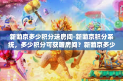 新葡京多少积分送房间-新葡京积分系统，多少积分可获赠房间？新葡京多少积分送房间