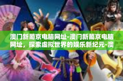 澳门新葡京电脑网址-澳门新葡京电脑网址，探索虚拟世界的娱乐新纪元-澳门新葡京电脑网址