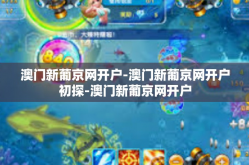 澳门新葡京网开户-澳门新葡京网开户初探-澳门新葡京网开户