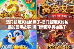 澳门新葡京钱被黑了-澳门新葡京钱被黑的警示故事-澳门新葡京钱被黑了