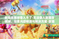 新葡京棋牌登入不了-无法登入新葡京棋牌，探索问题根源与解决方案-新葡京棋牌登入不了