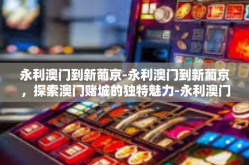 永利澳门到新葡京-永利澳门到新葡京，探索澳门赌城的独特魅力-永利澳门到新葡京