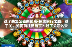 过了关怎么去新葡京-探索前行之路，过了关，如何前往新葡京？过了关怎么去新葡京