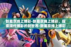 新葡京线上博彩-新葡京线上博彩，探索现代博彩的新世界-新葡京线上博彩