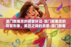 澳门新葡京的荷官好丑-澳门新葡京的荷官形象，美丑之间的反思-澳门新葡京的荷官好丑