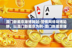 澳门新葡京赌博网站-警惕网络赌博陷阱，以澳门新葡京为例-澳门新葡京赌博网站