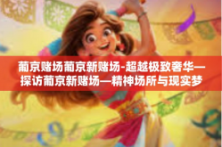 葡京赌场葡京新赌场-超越极致奢华—探访葡京新赌场—精神场所与现实梦想的交融之地-葡京赌场葡京新赌场