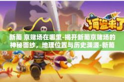 新葡 京赌场在哪里-揭开新葡京赌场的神秘面纱，地理位置与历史渊源-新葡 京赌场在哪里