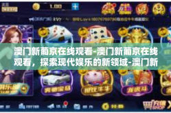 澳门新葡京在线观看-澳门新葡京在线观看，探索现代娱乐的新领域-澳门新葡京在线观看
