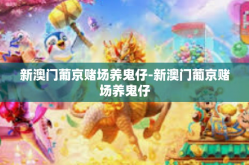 新澳门葡京赌场养鬼仔-新澳门葡京赌场养鬼仔