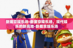 新葡京娱乐场-新葡京娱乐场，现代娱乐的新高地-新葡京娱乐场