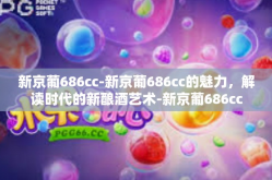 新京葡686cc-新京葡686cc的魅力，解读时代的新酿酒艺术-新京葡686cc