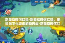 新葡京微信红包-新葡京微信红包，体验数字化娱乐的新风尚-新葡京微信红包