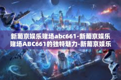 新葡京娱乐赌场abc661-新葡京娱乐赌场ABC661的独特魅力-新葡京娱乐赌场abc661