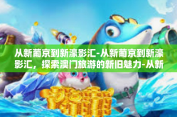 从新葡京到新濠影汇-从新葡京到新濠影汇，探索澳门旅游的新旧魅力-从新葡京到新濠影汇