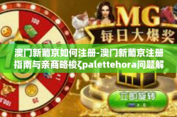 澳门新葡京如何注册-澳门新葡京注册指南与亲商略梭问题解决就上图