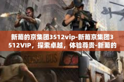 新葡的京集团3512vip-新葡京集团3512VIP，探索卓越，体验尊贵-新葡的京集团3512vip