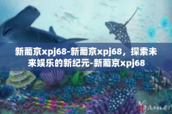新葡京xpj68-新葡京xpj68，探索未来娱乐的新纪元-新葡京xpj68
