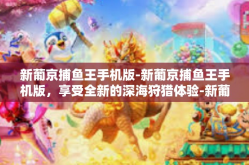 新葡京捕鱼王手机版-新葡京捕鱼王手机版，享受全新的深海狩猎体验-新葡京捕鱼王手机版