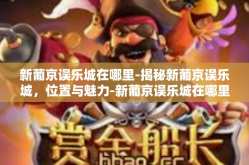 新葡京误乐城在哪里-揭秘新葡京误乐城，位置与魅力-新葡京误乐城在哪里