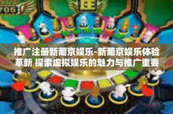 推广注册新葡京娱乐-新葡京娱乐体验革新 探索虚拟娱乐的魅力与推广重要性-推广注册新葡京娱乐