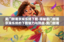 奥门新葡京娱乐场下载-揭秘奥门新葡京娱乐场的下载魅力与挑战-奥门新葡京娱乐场下载