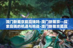 澳门新葡京能赢钱吗-澳门新葡京—探索赢钱的机遇与挑战-澳门新葡京能赢钱吗