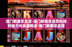 澳门新葡京直营-澳门新葡京直营的独特魅力与发展概述-澳门新葡京直营