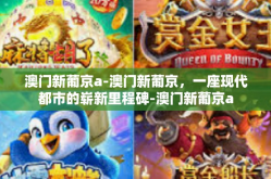 澳门新葡京a-澳门新葡京，一座现代都市的崭新里程碑-澳门新葡京a