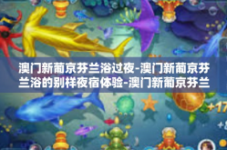 澳门新葡京芬兰浴过夜-澳门新葡京芬兰浴的别样夜宿体验-澳门新葡京芬兰浴过夜