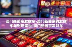 澳门新葡京发财车-澳门新葡京的发财车与财运盛世-澳门新葡京发财车