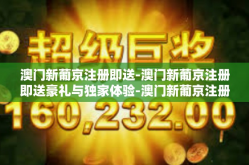 澳门新葡京注册即送-澳门新葡京注册即送豪礼与独家体验-澳门新葡京注册即送