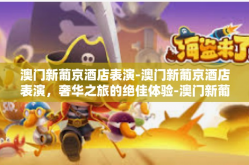 澳门新葡京酒店表演-澳门新葡京酒店表演，奢华之旅的绝佳体验-澳门新葡京酒店表演