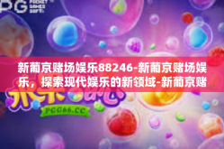 新葡京赌场娱乐88246-新葡京赌场娱乐，探索现代娱乐的新领域-新葡京赌场娱乐88246