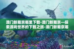 澳门新葡京哪里下载-澳门新葡京—探索游戏世界的下载之旅-澳门新葡京哪里下载