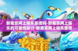 新葡京网上娱乐靠谱吗-新葡京网上娱乐的可靠性探讨-新葡京网上娱乐靠谱吗