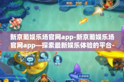 新京葡娱乐场官网app-新京葡娱乐场官网app—探索最新娱乐体验的平台-新京葡娱乐场官网app