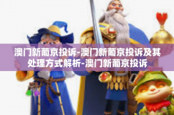 澳门新葡京投诉-澳门新葡京投诉及其处理方式解析-澳门新葡京投诉