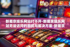 新葡京娱乐网站打不开-新葡京娱乐网站无法访问的困扰与解决方案-新葡京娱乐网站打不开