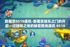 新葡京0510座机-新葡京娱乐之门的开启—记独特之地的秘密胜地座机 0510 的传说故事与崭新风貌-新葡京0510座机