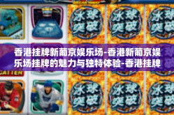 香港挂牌新葡京娱乐场-香港新葡京娱乐场挂牌的魅力与独特体验-香港挂牌新葡京娱乐场